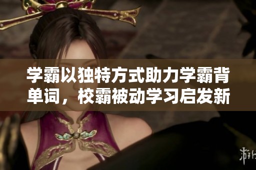 学霸以独特方式助力学霸背单词，校霸被动学习启发新思路