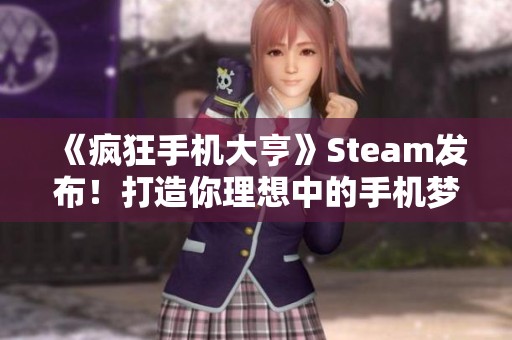 《疯狂手机大亨》Steam发布！打造你理想中的手机梦想机！