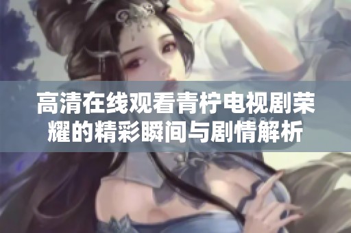 高清在线观看青柠电视剧荣耀的精彩瞬间与剧情解析