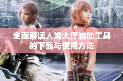 全面解读人海大厅辅助工具的下载与使用方法