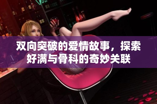 双向突破的爱情故事，探索好满与骨科的奇妙关联