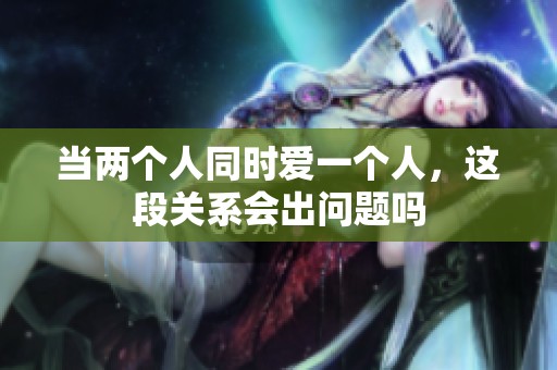 当两个人同时爱一个人，这段关系会出问题吗
