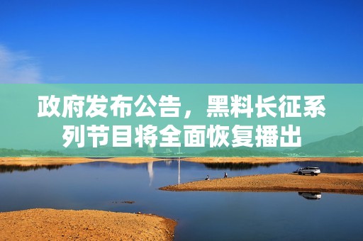 政府发布公告，黑料长征系列节目将全面恢复播出