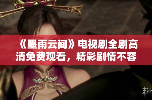 《墨雨云间》电视剧全剧高清免费观看，精彩剧情不容错过