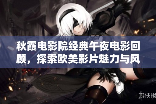 秋霞电影院经典午夜电影回顾，探索欧美影片魅力与风采