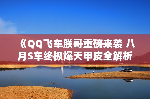 《QQ飞车朕哥重磅来袭 八月S车终极爆天甲皮全解析》