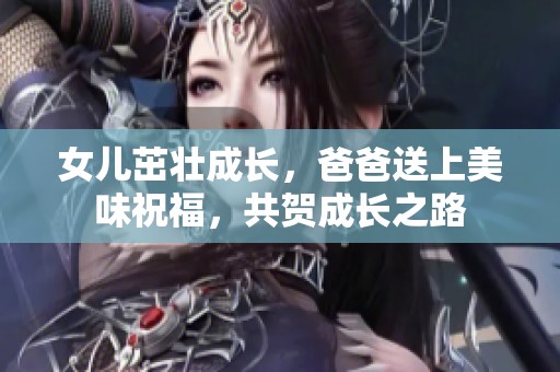 女儿茁壮成长，爸爸送上美味祝福，共贺成长之路