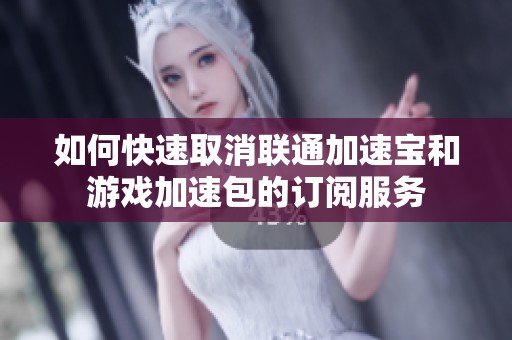 如何快速取消联通加速宝和游戏加速包的订阅服务
