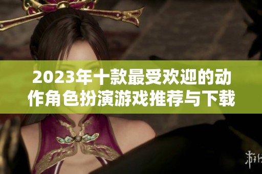 2023年十款最受欢迎的动作角色扮演游戏推荐与下载分析