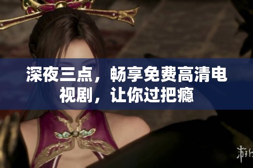 深夜三点，畅享免费高清电视剧，让你过把瘾