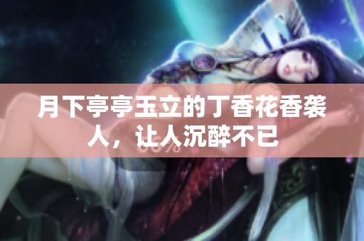 月下亭亭玉立的丁香花香袭人，让人沉醉不已