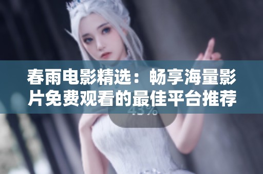 春雨电影精选：畅享海量影片免费观看的最佳平台推荐
