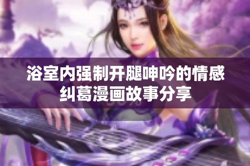 浴室内强制开腿呻吟的情感纠葛漫画故事分享