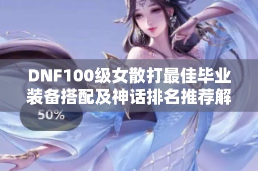 DNF100级女散打最佳毕业装备搭配及神话排名推荐解析