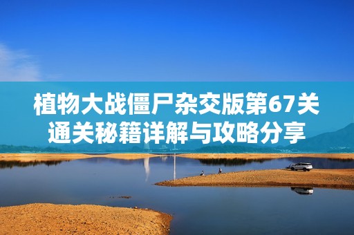 植物大战僵尸杂交版第67关通关秘籍详解与攻略分享