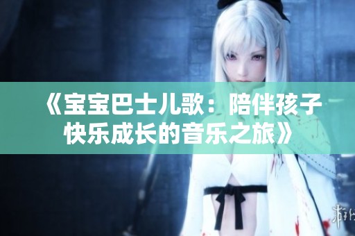 《宝宝巴士儿歌：陪伴孩子快乐成长的音乐之旅》