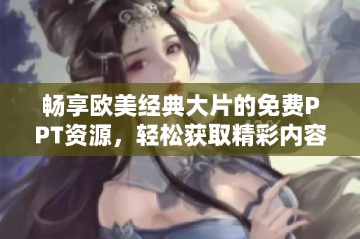 畅享欧美经典大片的免费PPT资源，轻松获取精彩内容
