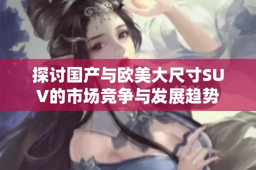 探讨国产与欧美大尺寸SUV的市场竞争与发展趋势