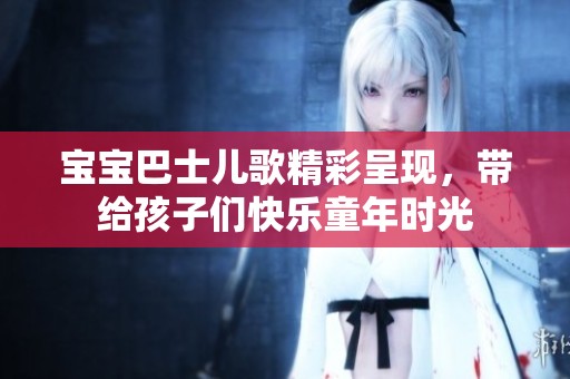宝宝巴士儿歌精彩呈现，带给孩子们快乐童年时光