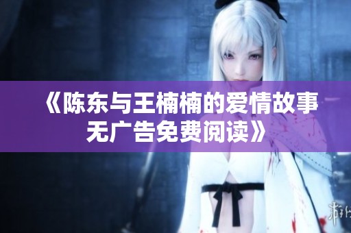 《陈东与王楠楠的爱情故事无广告免费阅读》