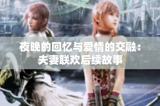 夜晚的回忆与爱情的交融：夫妻联欢后续故事