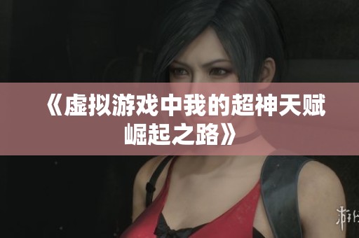 《虚拟游戏中我的超神天赋崛起之路》