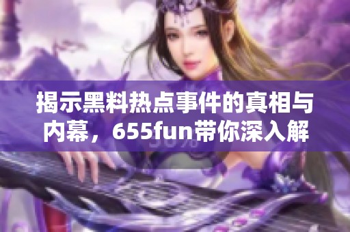 揭示黑料热点事件的真相与内幕，655fun带你深入解析