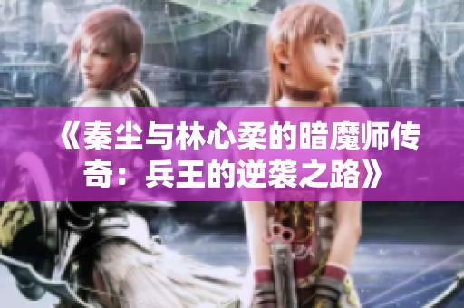《秦尘与林心柔的暗魔师传奇：兵王的逆袭之路》