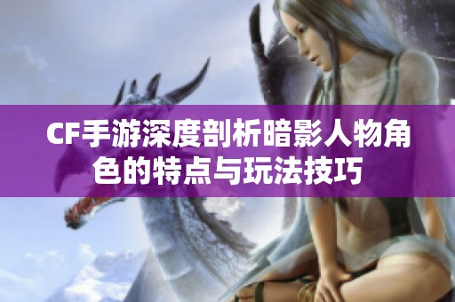 CF手游深度剖析暗影人物角色的特点与玩法技巧