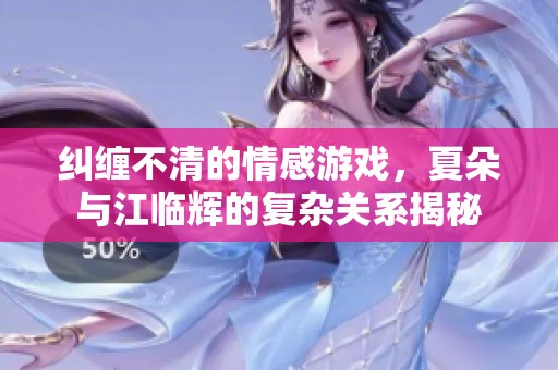 纠缠不清的情感游戏，夏朵与江临辉的复杂关系揭秘
