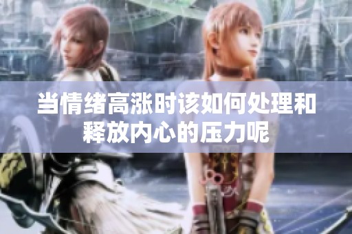 当情绪高涨时该如何处理和释放内心的压力呢