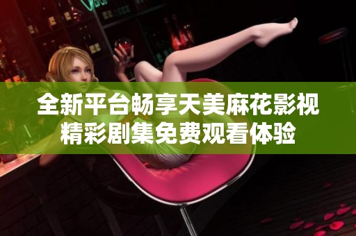 全新平台畅享天美麻花影视精彩剧集免费观看体验