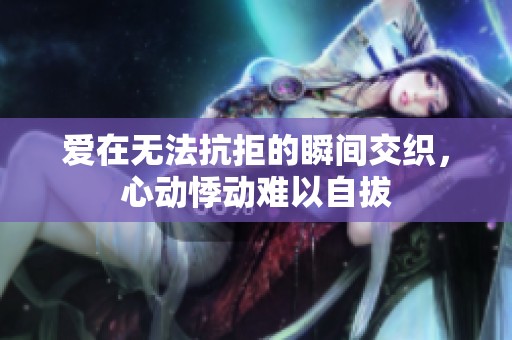爱在无法抗拒的瞬间交织，心动悸动难以自拔