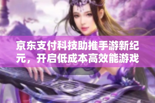 京东支付科技助推手游新纪元，开启低成本高效能游戏体验新篇章