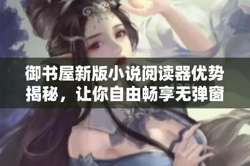 御书屋新版小说阅读器优势揭秘，让你自由畅享无弹窗体验