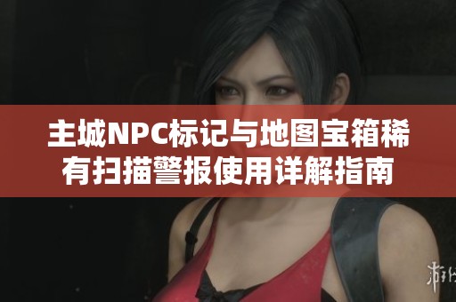 主城NPC标记与地图宝箱稀有扫描警报使用详解指南