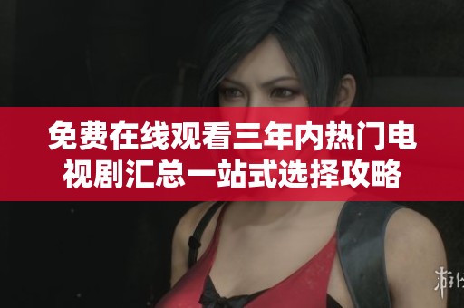 免费在线观看三年内热门电视剧汇总一站式选择攻略