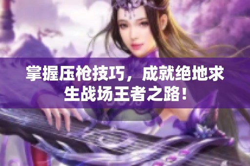 掌握压枪技巧，成就绝地求生战场王者之路！