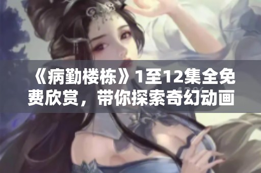 《病勤楼栋》1至12集全免费欣赏，带你探索奇幻动画之旅