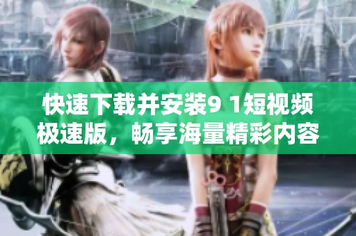 快速下载并安装9 1短视频极速版，畅享海量精彩内容
