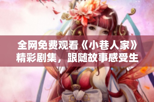 全网免费观看《小巷人家》精彩剧集，跟随故事感受生活百态