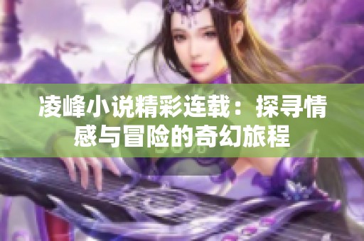 凌峰小说精彩连载：探寻情感与冒险的奇幻旅程