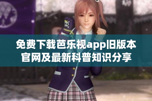 免费下载芭乐视app旧版本官网及最新科普知识分享
