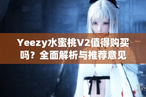 Yeezy水蜜桃V2值得购买吗？全面解析与推荐意见
