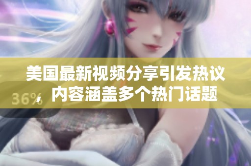 美国最新视频分享引发热议，内容涵盖多个热门话题