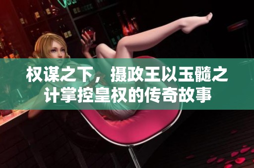 权谋之下，摄政王以玉髓之计掌控皇权的传奇故事