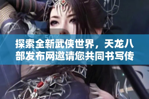 探索全新武侠世界，天龙八部发布网邀请您共同书写传奇篇章