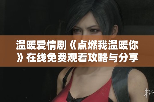温暖爱情剧《点燃我温暖你》在线免费观看攻略与分享