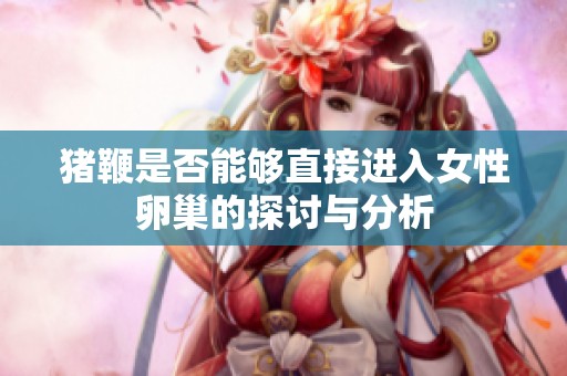 猪鞭是否能够直接进入女性卵巢的探讨与分析
