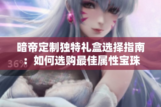 暗帝定制独特礼盒选择指南：如何选购最佳属性宝珠
